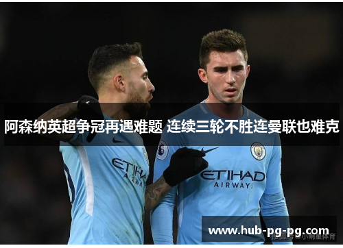 阿森纳英超争冠再遇难题 连续三轮不胜连曼联也难克