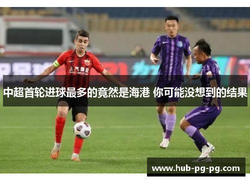 中超首轮进球最多的竟然是海港 你可能没想到的结果